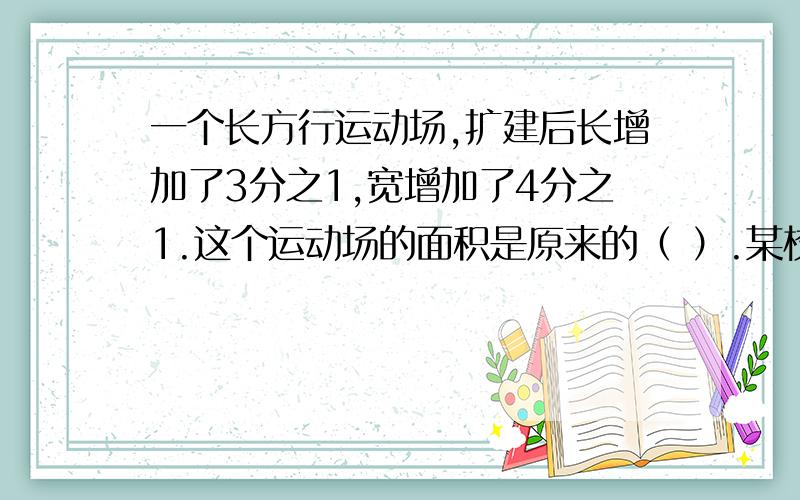 一个长方行运动场,扩建后长增加了3分之1,宽增加了4分之1.这个运动场的面积是原来的（ ）.某校女生人数是男生人数的87.5%,女生人数占全校人数的（ ）.从甲城乘火车到乙城,1998年初需要19.5