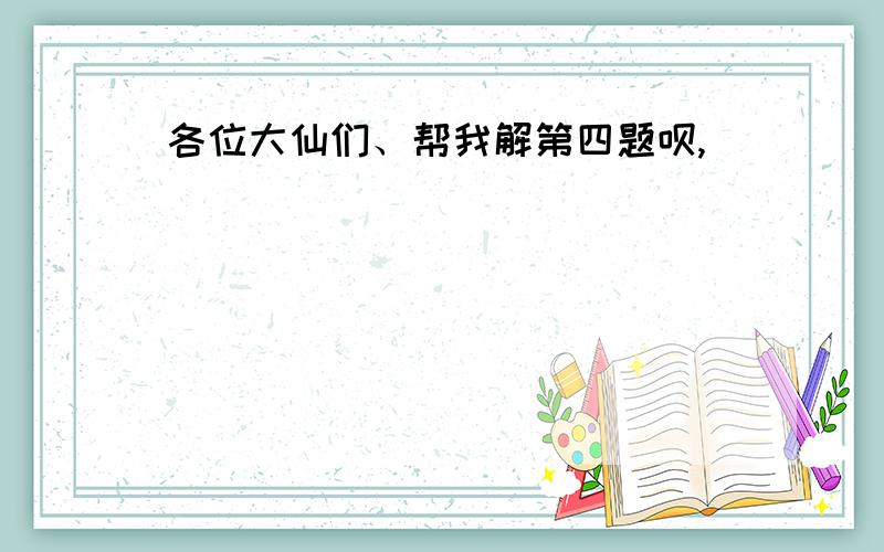 各位大仙们、帮我解第四题呗,