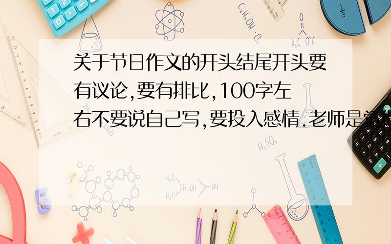 关于节日作文的开头结尾开头要有议论,要有排比,100字左右不要说自己写,要投入感情.老师是觉得我们写的不好,让我们看下网上的好句