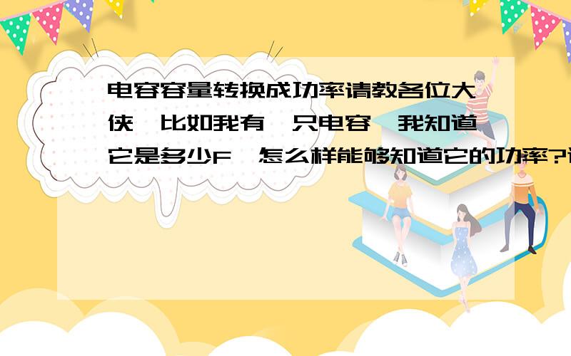 电容容量转换成功率请教各位大侠,比如我有一只电容,我知道它是多少F,怎么样能够知道它的功率?谢谢大家帮个忙.