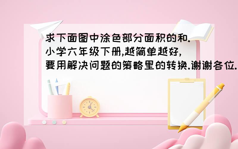 求下面图中涂色部分面积的和.小学六年级下册,越简单越好,要用解决问题的策略里的转换.谢谢各位.快点捏，这是作业，明天要交的啊