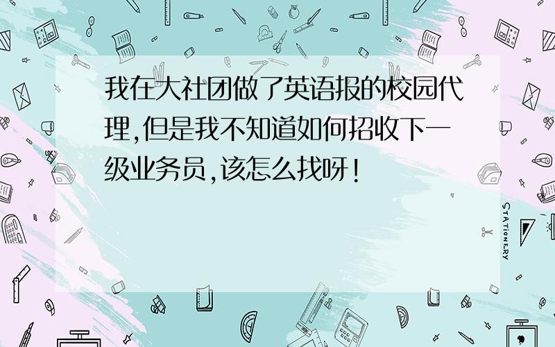 我在大社团做了英语报的校园代理,但是我不知道如何招收下一级业务员,该怎么找呀!