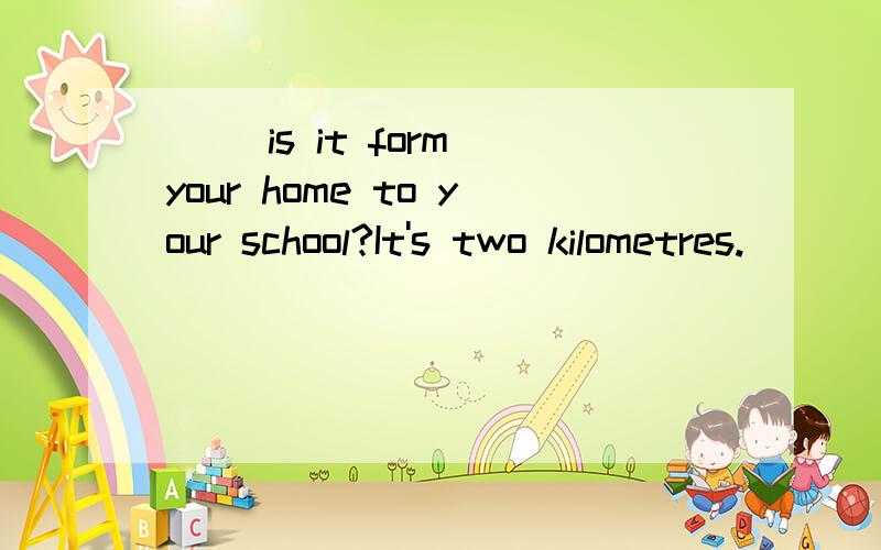 () is it form your home to your school?It's two kilometres.