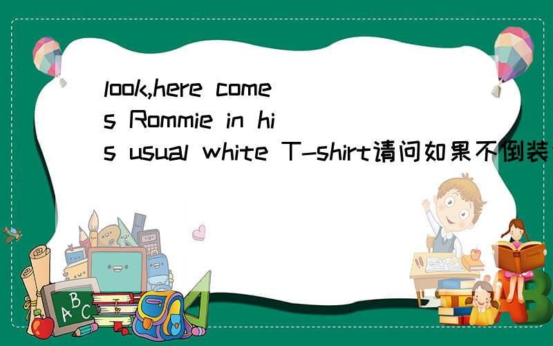 look,here comes Rommie in his usual white T-shirt请问如果不倒装该怎么说?