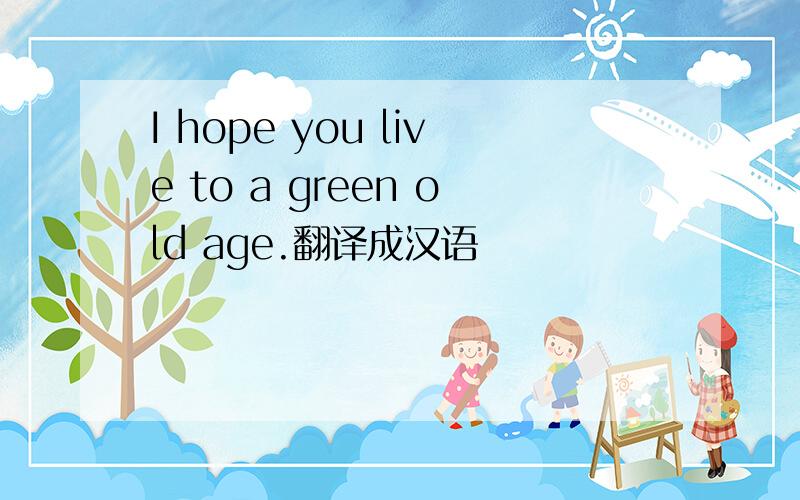 I hope you live to a green old age.翻译成汉语