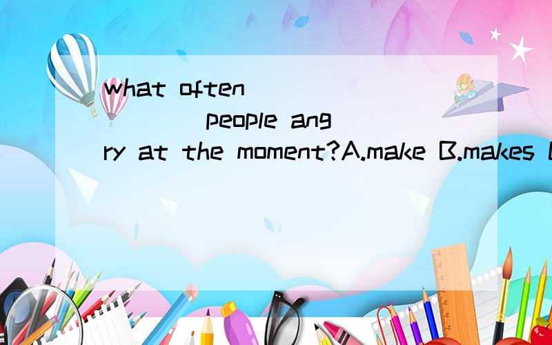 what often _______people angry at the moment?A.make B.makes C.let D.got 选什么 为什么?