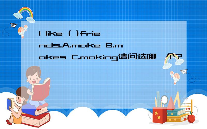 I like ( )friends.A.make B.makes C.making请问选哪一个?