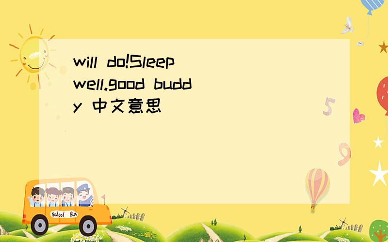 will do!Sleep well.good buddy 中文意思