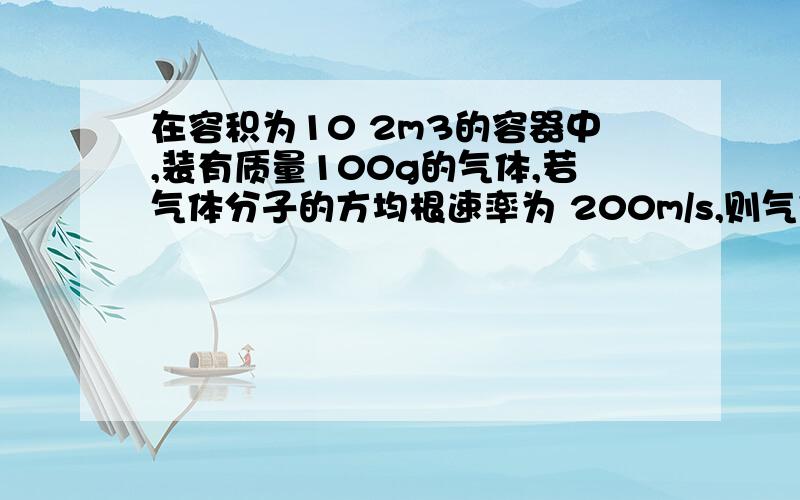 在容积为10 2m3的容器中,装有质量100g的气体,若气体分子的方均根速率为 200m/s,则气体的压强为