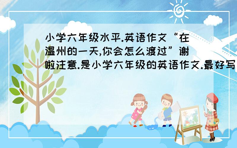 小学六年级水平.英语作文“在温州的一天,你会怎么渡过”谢啦注意.是小学六年级的英语作文.最好写下范文.要写事情