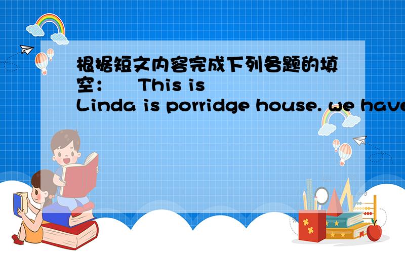 根据短文内容完成下列各题的填空：    This is Linda is porridge house. we have different kinds of porridge.we have meat porride,vegetable porridge and chicken porride.And fruit porridge is our special (特色）,it is only RMB 6 yuan  f