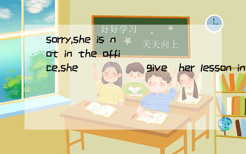 sorry,she is not in the office.she_____(give)her lesson in the classroom适当形式填空