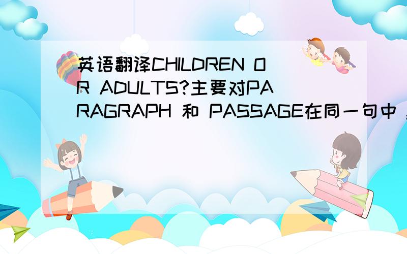 英语翻译CHILDREN OR ADULTS?主要对PARAGRAPH 和 PASSAGE在同一句中，都是段落的意思，怎么区分呢？