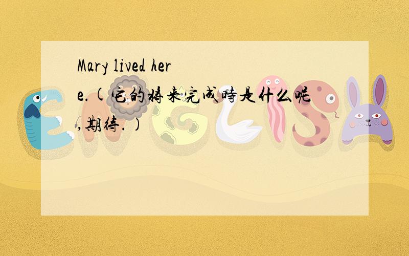 Mary lived here.(它的将来完成时是什么呢,期待.）