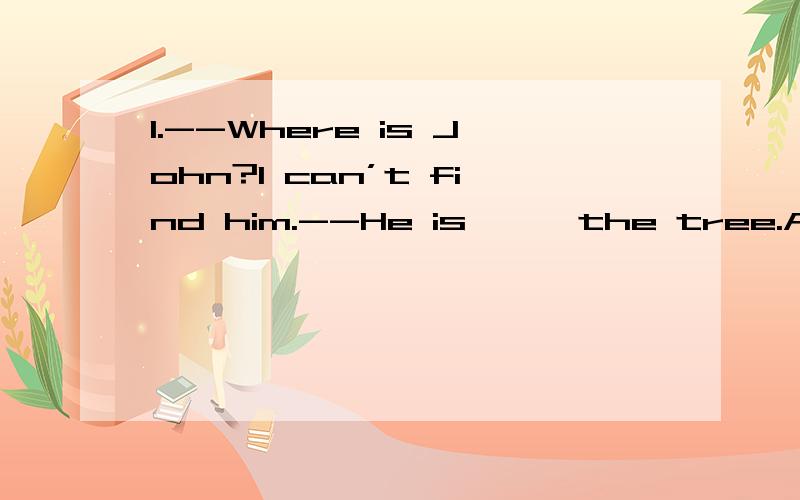 1.--Where is John?I can’t find him.--He is —— the tree.A.in   B.on  C.next to   D.under2.--what color is ——?  --Well,—— is orange.A.orange；an orangeB.an orange；an orangeC.oranges；an orangeD.oranges；oranges