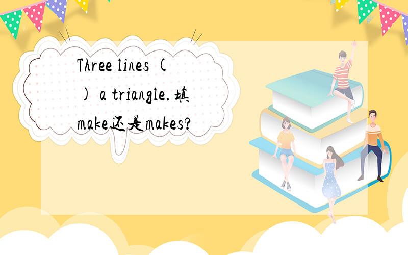 Three lines ( ) a triangle.填make还是makes?