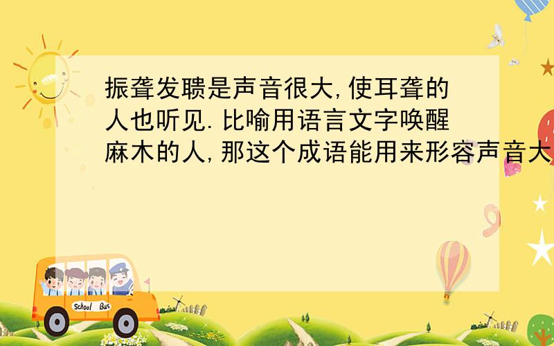 振聋发聩是声音很大,使耳聋的人也听见.比喻用语言文字唤醒麻木的人,那这个成语能用来形容声音大吗?