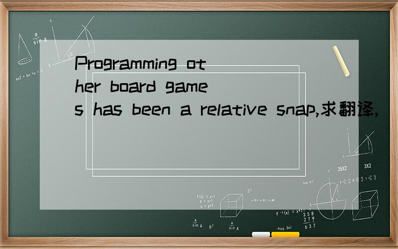 Programming other board games has been a relative snap,求翻译,