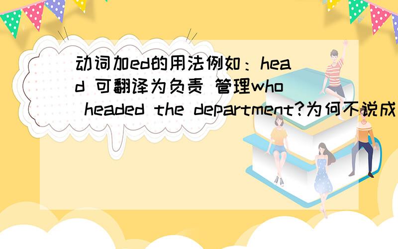 动词加ed的用法例如：head 可翻译为负责 管理who headed the department?为何不说成 who head the department?加ed的意思是?