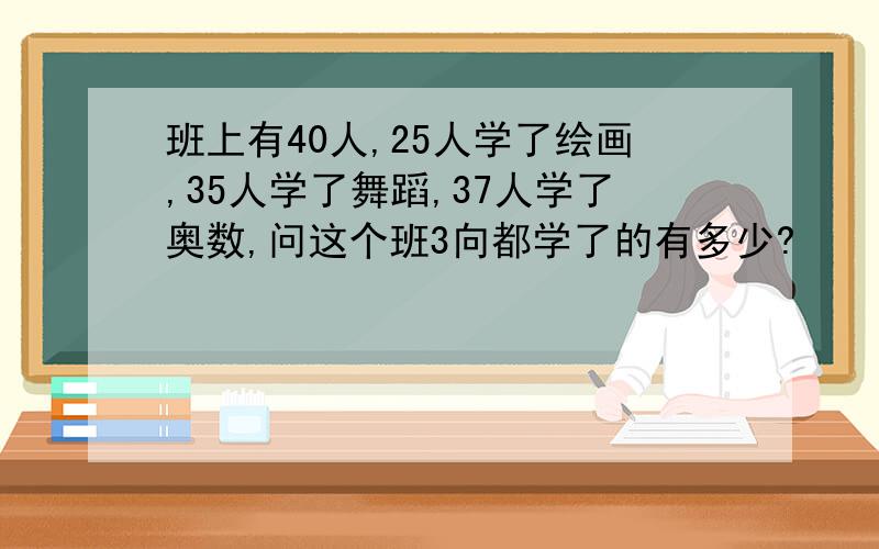 班上有40人,25人学了绘画,35人学了舞蹈,37人学了奥数,问这个班3向都学了的有多少?