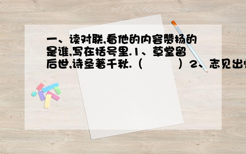 一、读对联,看他的内容赞扬的是谁,写在括号里.1、草堂留后世,诗圣著千秋.（　　　）2、志见出师表,好为梁父吟.（ ）3、生的伟大,死的光荣.（ ）4、千古诗人,蓬莱文章建安骨；一身傲骨,