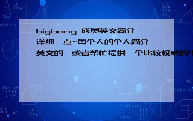 bigbang 成员英文简介详细一点~每个人的个人简介`英文的`或者帮忙提供一个比较权威的中文译成英文的翻译器~感激不尽!