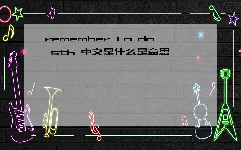 remember to do sth 中文是什么是意思