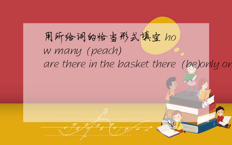 用所给词的恰当形式填空 how many (peach)are there in the basket there (be)only one