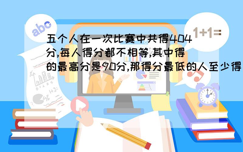 五个人在一次比赛中共得404分,每人得分都不相等,其中得的最高分是90分,那得分最低的人至少得多少分?有一群人参加旅行,先乘车,每个人都有座位,至少需要60个座位的车4辆,后乘船,至少需要