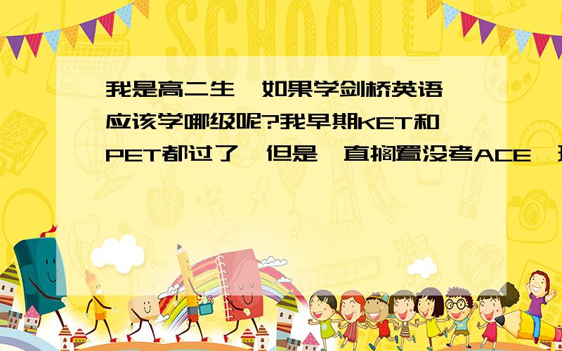 我是高二生,如果学剑桥英语,应该学哪级呢?我早期KET和PET都过了,但是一直搁置没考ACE,现在再去学是不是晚了点呢?