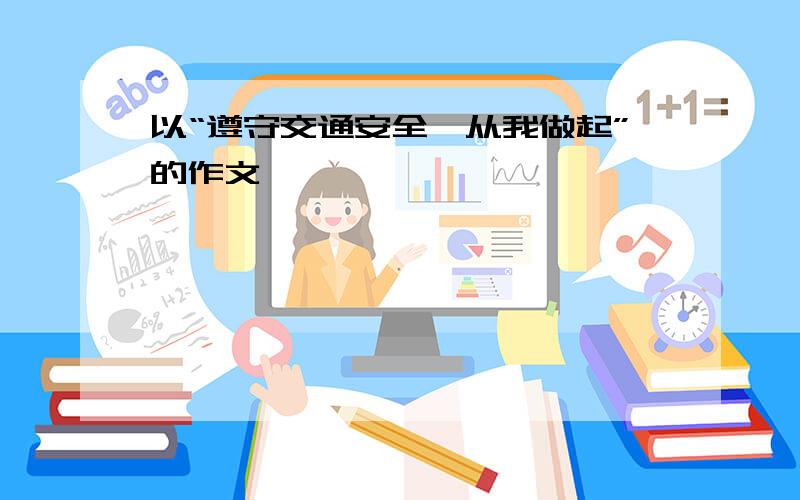 以“遵守交通安全,从我做起”的作文