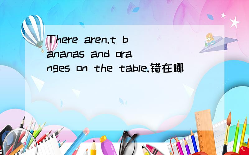 There aren,t bananas and oranges on the table.错在哪