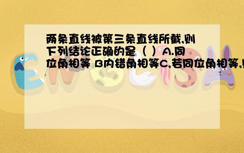 两条直线被第三条直线所截,则下列结论正确的是（ ）A.同位角相等 B内错角相等C,若同位角相等,则内错角相等 D.若同旁内角相等,则同位角相等并说出各题做错的原因