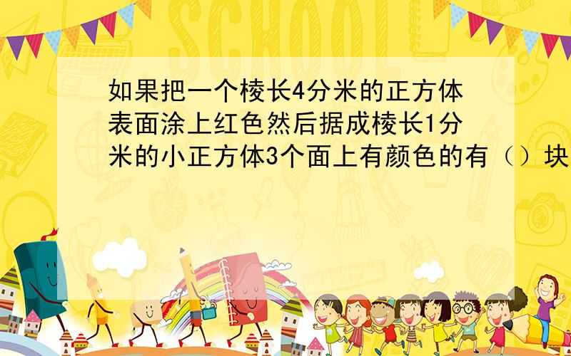 如果把一个棱长4分米的正方体表面涂上红色然后据成棱长1分米的小正方体3个面上有颜色的有（）块；2个面上有颜色的有（）块；1个面上有颜色的有（）块.还有一问忘了，嘻嘻每个面上都