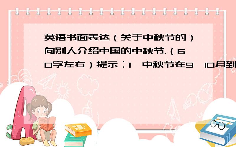 英语书面表达（关于中秋节的）向别人介绍中国的中秋节.（60字左右）提示：1、中秋节在9、10月到来.2、我们吃各种不同的月饼,如：有坚果（nut）的、肉的、蛋黄（yolk）的等等.3、中秋节的