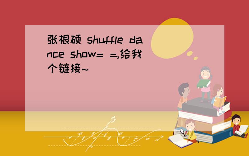 张根硕 shuffle dance show= =,给我个链接~