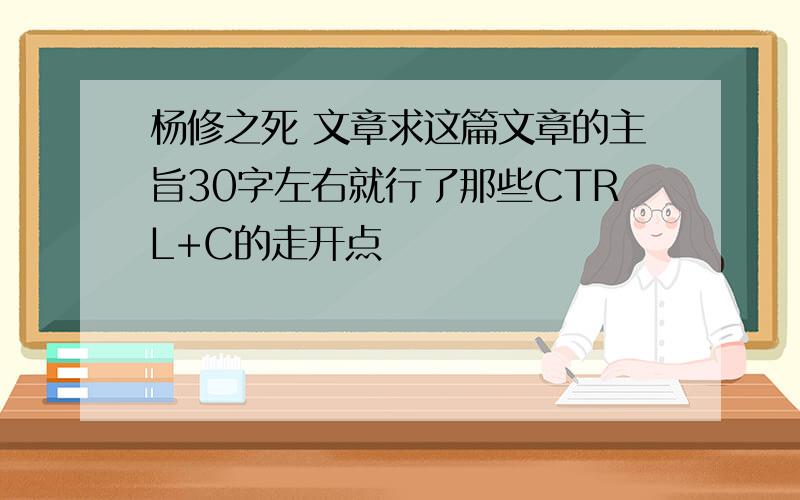 杨修之死 文章求这篇文章的主旨30字左右就行了那些CTRL+C的走开点