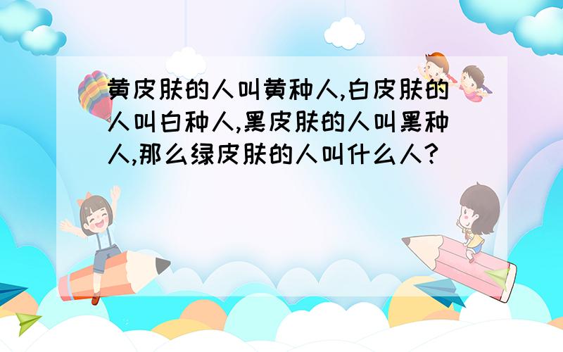 黄皮肤的人叫黄种人,白皮肤的人叫白种人,黑皮肤的人叫黑种人,那么绿皮肤的人叫什么人?