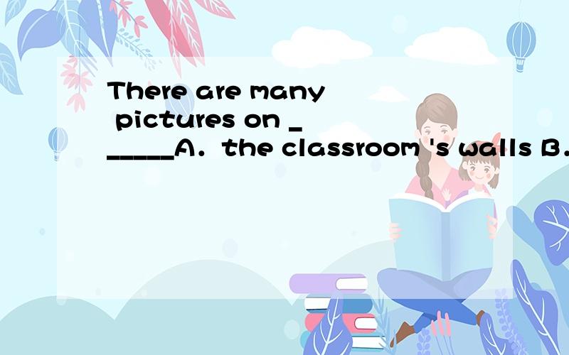 There are many pictures on ______A．the classroom 's walls B．the walls of the classroom C．the walls in the classroom 为什么不选C为什么不选C