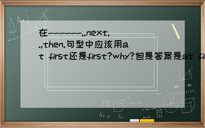 在------,.next,.,then.句型中应该用at first还是first?why?但是答案是at first