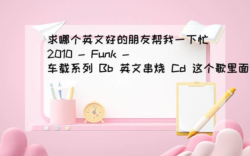 求哪个英文好的朋友帮我一下忙2010 - Funk - 车载系列 Bb 英文串烧 Cd 这个歌里面14分到17分里的这个歌的歌名叫什么.或者是谁唱的 这关系到我的幸福