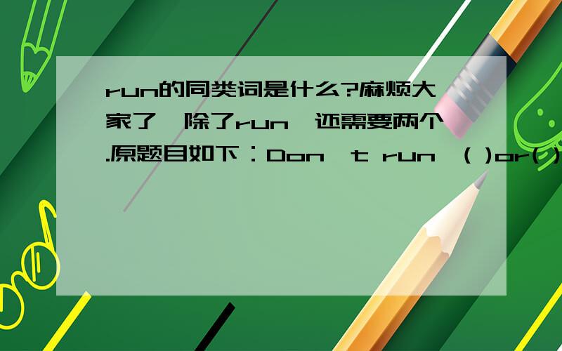 run的同类词是什么?麻烦大家了,除了run,还需要两个.原题目如下：Don't run,( )or( )in the librart.