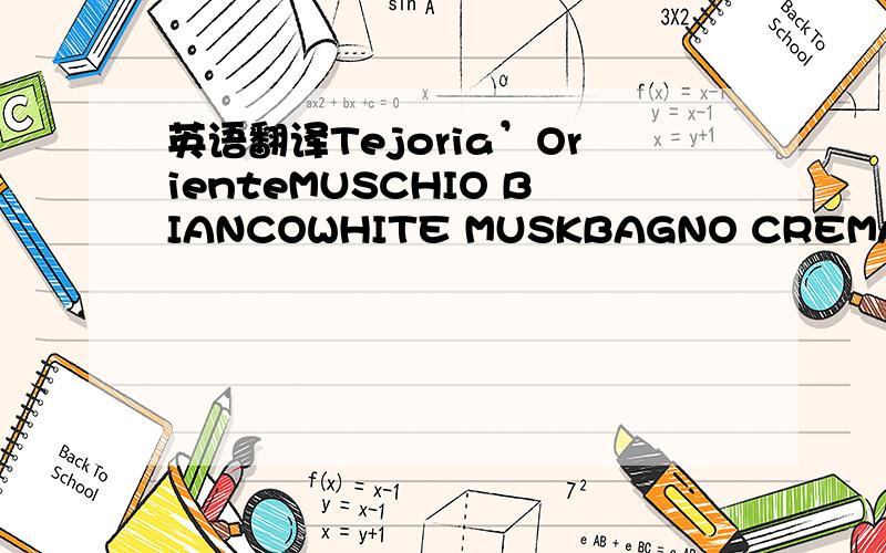 英语翻译Tejoria’OrienteMUSCHIO BIANCOWHITE MUSKBAGNO CREMAAROMATICABATH CREAM 谢谢了·帮帮忙额···