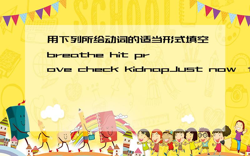 用下列所给动词的适当形式填空breathe hit prove check kidnapJust now,two cars ___ each other and the drivers were badly hurtDo you know why they ___________She often ___her wisdom in the competitionThe policeman isn't sure about the f