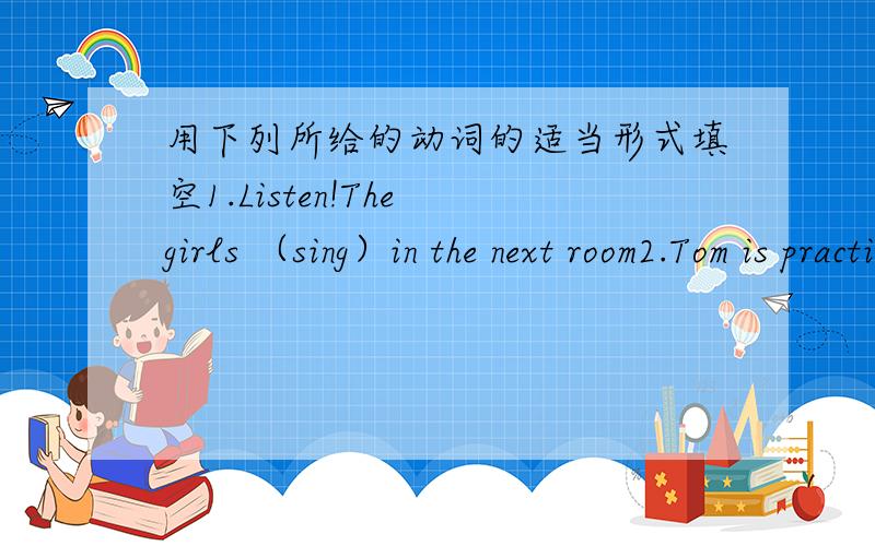 用下列所给的动词的适当形式填空1.Listen!The girls （sing）in the next room2.Tom is practicing (speak)Eiglish at the moment请说明为甚麽