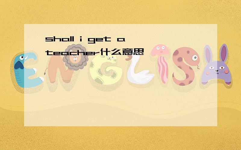 shall i get a teacher什么意思