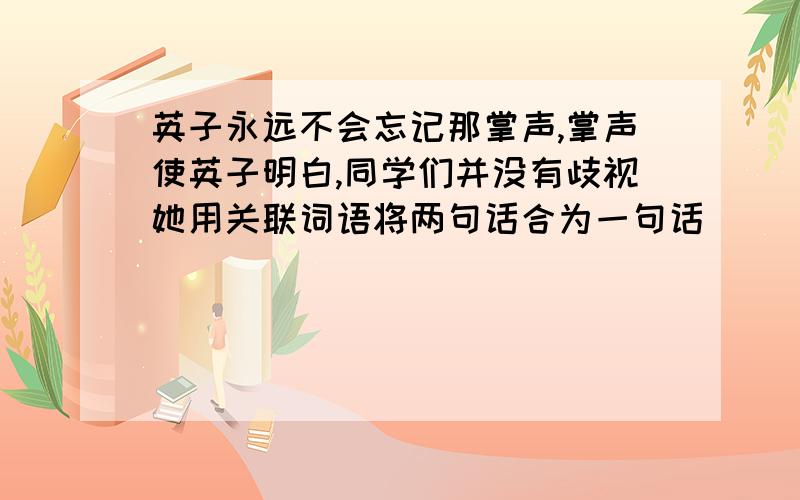 英子永远不会忘记那掌声,掌声使英子明白,同学们并没有歧视她用关联词语将两句话合为一句话