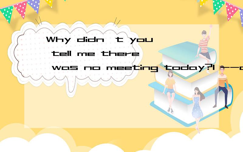 Why didn't you tell me there was no meeting today?I --all the way here through the heavy sonw.A.mustn't have driven B.can't have drivenC.needn't have driven D.shouldn't have driven