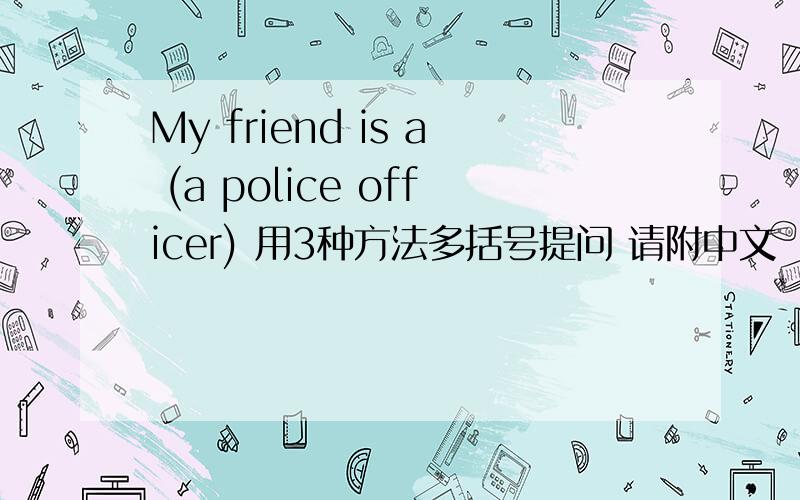 My friend is a (a police officer) 用3种方法多括号提问 请附中文