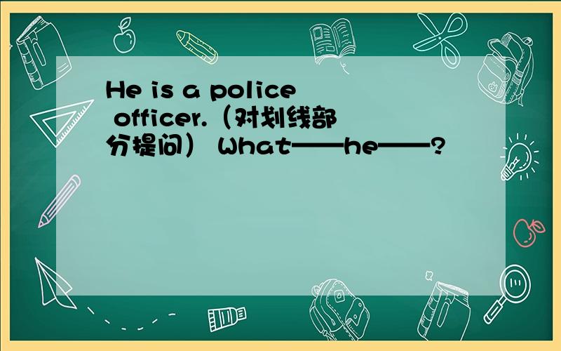 He is a police officer.（对划线部分提问） What——he——?